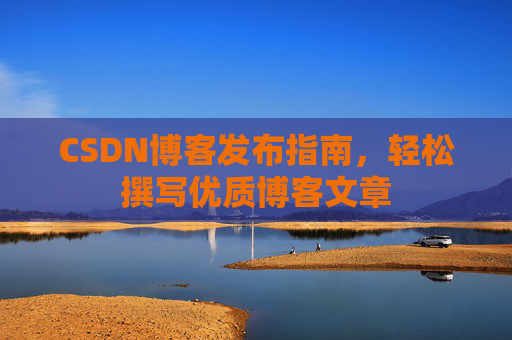 CSDN博客发布指南,轻松撰写优质博客文章